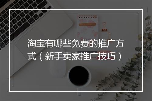 淘宝有哪些免费的推广方式（新手卖家推广技巧）