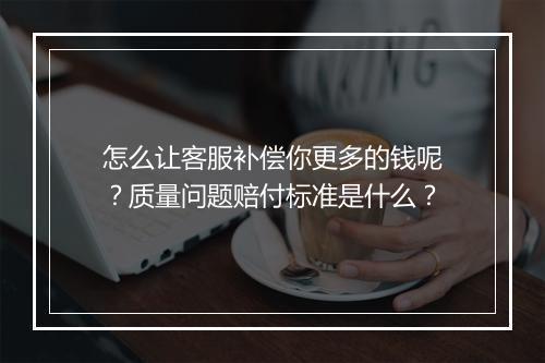 怎么让客服补偿你更多的钱呢？质量问题赔付标准是什么？