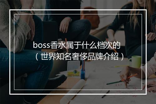 boss香水属于什么档次的（世界知名奢侈品牌介绍）