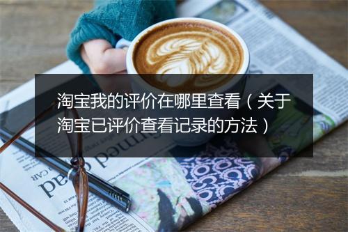 淘宝我的评价在哪里查看（关于淘宝已评价查看记录的方法）