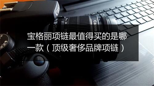 宝格丽项链最值得买的是哪一款（顶级奢侈品牌项链）