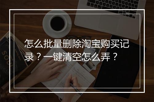 怎么批量删除淘宝购买记录？一键清空怎么弄？