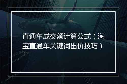 直通车成交额计算公式（淘宝直通车关键词出价技巧）