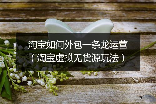 淘宝如何外包一条龙运营（淘宝虚拟无货源玩法）
