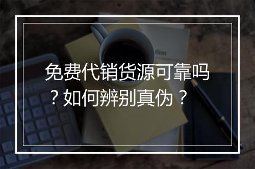 免费代销货源可靠吗？如何辨别真伪？