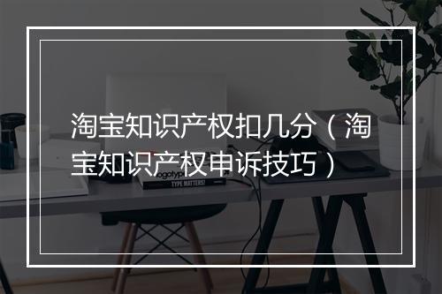 淘宝知识产权扣几分（淘宝知识产权申诉技巧）