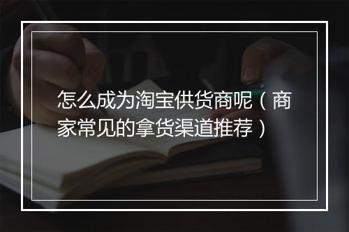 怎么成为淘宝供货商呢（商家常见的拿货渠道推荐）