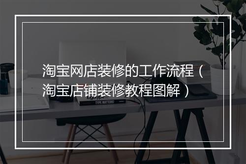 淘宝网店装修的工作流程（淘宝店铺装修教程图解）