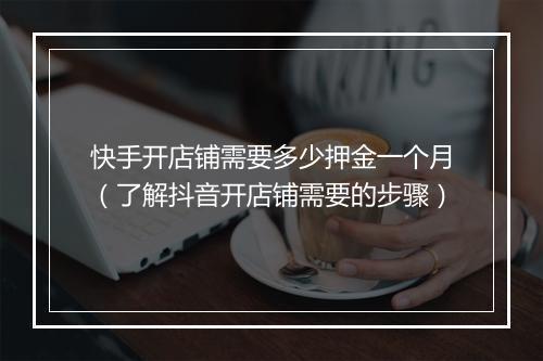快手开店铺需要多少押金一个月（了解抖音开店铺需要的步骤）