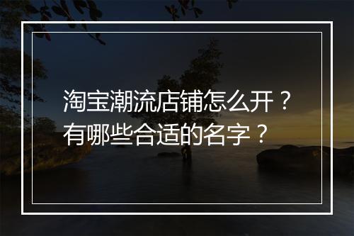 淘宝潮流店铺怎么开？有哪些合适的名字？