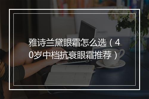 雅诗兰黛眼霜怎么选（40岁中档抗衰眼霜推荐）