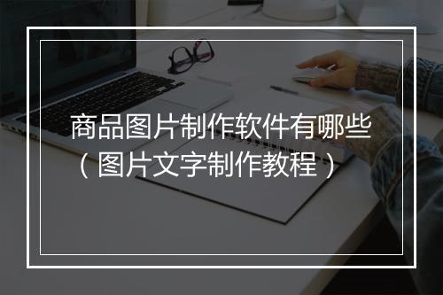 商品图片制作软件有哪些（图片文字制作教程）