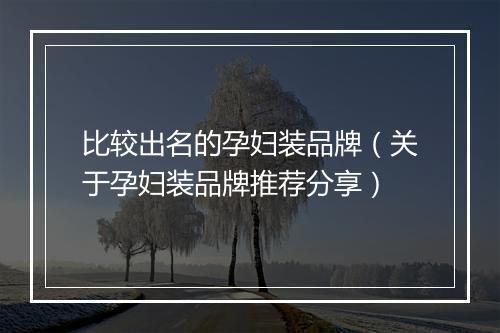 比较出名的孕妇装品牌（关于孕妇装品牌推荐分享）