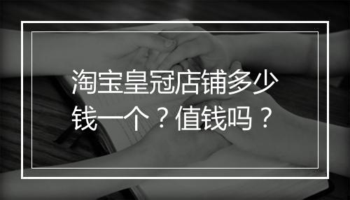 淘宝皇冠店铺多少钱一个？值钱吗？