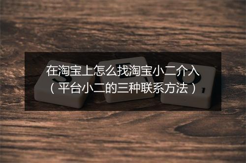 在淘宝上怎么找淘宝小二介入（平台小二的三种联系方法）
