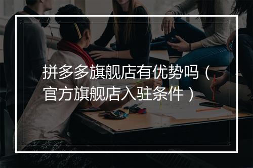 拼多多旗舰店有优势吗（官方旗舰店入驻条件）