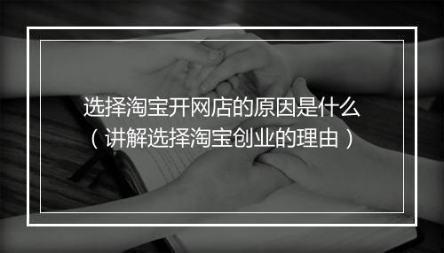 选择淘宝开网店的原因是什么（讲解选择淘宝创业的理由）
