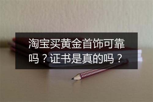 淘宝买黄金首饰可靠吗？证书是真的吗？