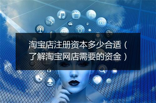 淘宝店注册资本多少合适（了解淘宝网店需要的资金）