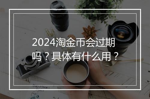 2024淘金币会过期吗？具体有什么用？