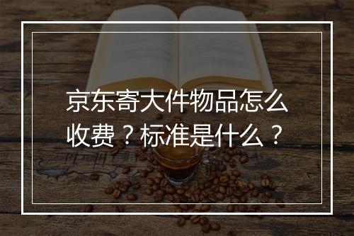 京东寄大件物品怎么收费？标准是什么？