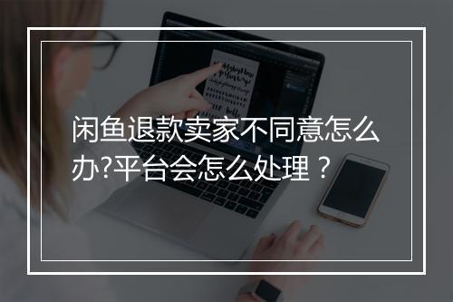 闲鱼退款卖家不同意怎么办?平台会怎么处理？