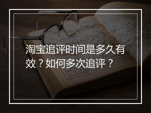 淘宝追评时间是多久有效？如何多次追评？