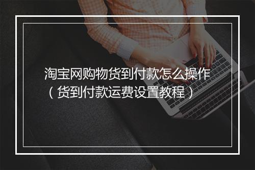 淘宝网购物货到付款怎么操作（货到付款运费设置教程）