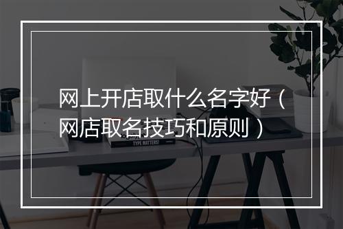 网上开店取什么名字好（网店取名技巧和原则）
