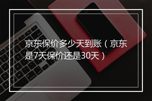 京东保价多少天到账（京东是7天保价还是30天）