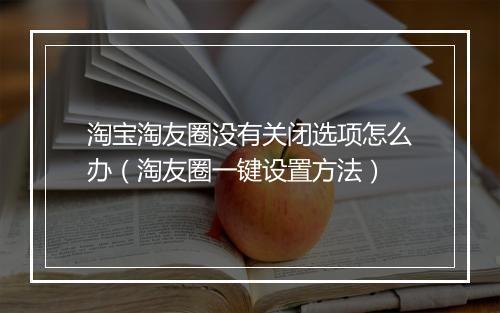 淘宝淘友圈没有关闭选项怎么办（淘友圈一键设置方法）