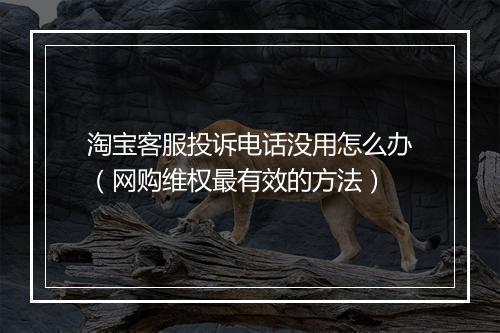 淘宝客服投诉电话没用怎么办（网购维权最有效的方法）