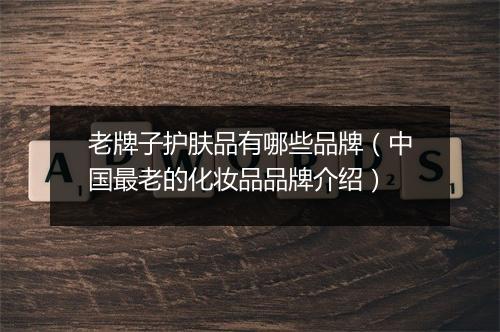 老牌子护肤品有哪些品牌（中国最老的化妆品品牌介绍）