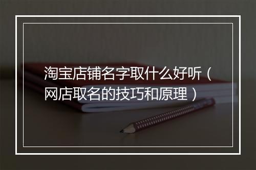 淘宝店铺名字取什么好听（网店取名的技巧和原理）