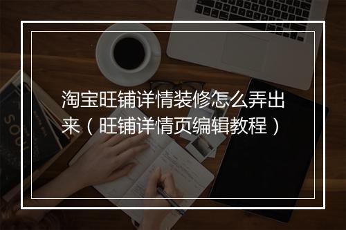 淘宝旺铺详情装修怎么弄出来（旺铺详情页编辑教程）