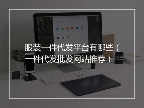 服装一件代发平台有哪些（一件代发批发网站推荐）