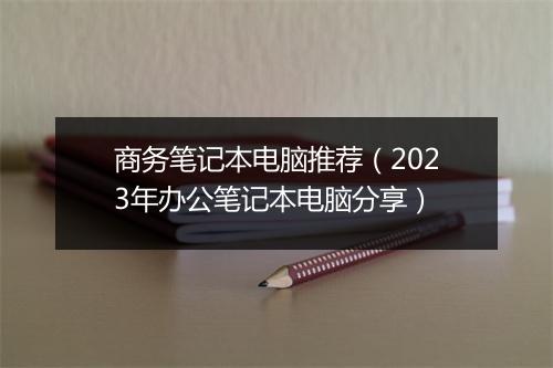 商务笔记本电脑推荐（2023年办公笔记本电脑分享）
