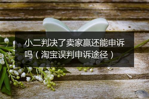 小二判决了卖家赢还能申诉吗（淘宝误判申诉途径）