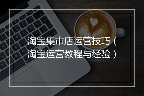 淘宝集市店运营技巧（淘宝运营教程与经验）