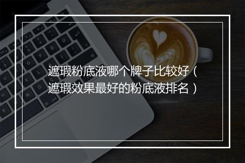 遮瑕粉底液哪个牌子比较好（遮瑕效果最好的粉底液排名）