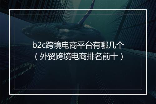 b2c跨境电商平台有哪几个（外贸跨境电商排名前十）