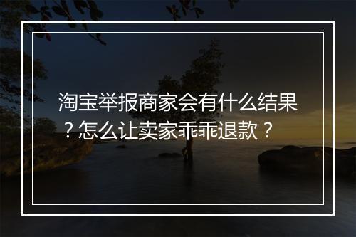 淘宝举报商家会有什么结果？怎么让卖家乖乖退款？