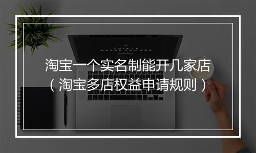 淘宝一个实名制能开几家店（淘宝多店权益申请规则）