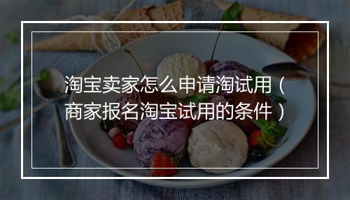 淘宝卖家怎么申请淘试用（商家报名淘宝试用的条件）
