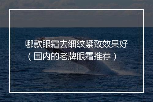 哪款眼霜去细纹紧致效果好（国内的老牌眼霜推荐）