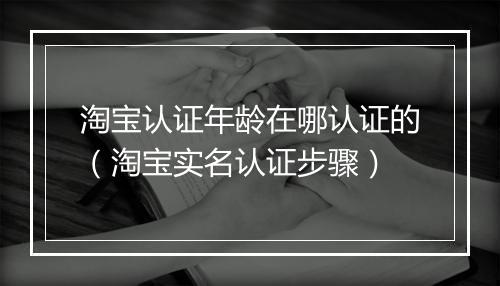 淘宝认证年龄在哪认证的（淘宝实名认证步骤）