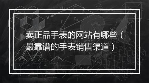 卖正品手表的网站有哪些（最靠谱的手表销售渠道）