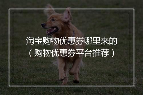 淘宝购物优惠券哪里来的（购物优惠券平台推荐）