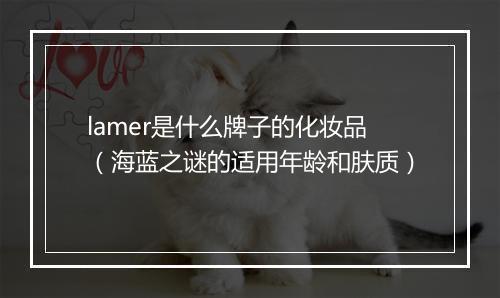 lamer是什么牌子的化妆品（海蓝之谜的适用年龄和肤质）