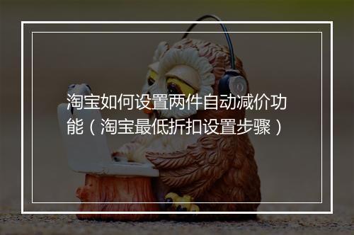 淘宝如何设置两件自动减价功能（淘宝最低折扣设置步骤）